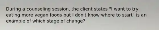 During a counseling session, the client states "I want to try eating more vegan foods but I don't know where to start" is an example of which stage of change?