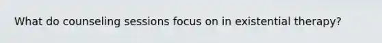 What do counseling sessions focus on in existential therapy?