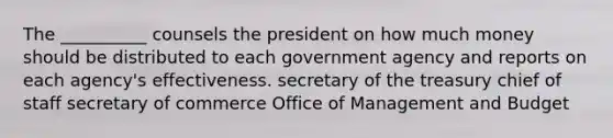 The __________ counsels the president on how much money should be distributed to each government agency and reports on each agency's effectiveness. secretary of the treasury chief of staff secretary of commerce Office of Management and Budget