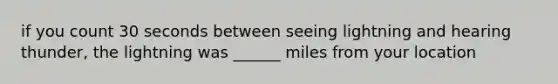 if you count 30 seconds between seeing lightning and hearing thunder, the lightning was ______ miles from your location