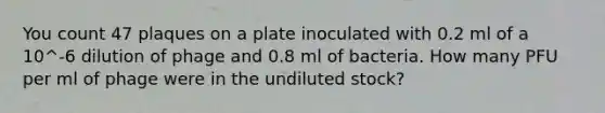 You count 47 plaques on a plate inoculated with 0.2 ml of a 10^-6 dilution of phage and 0.8 ml of bacteria. How many PFU per ml of phage were in the undiluted stock?