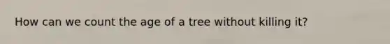 How can we count the age of a tree without killing it?