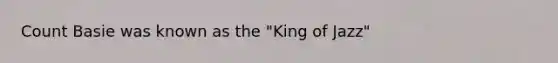 Count Basie was known as the "King of Jazz"