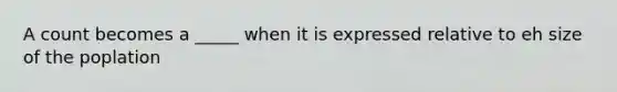 A count becomes a _____ when it is expressed relative to eh size of the poplation