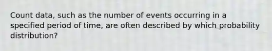 Count data, such as the number of events occurring in a specified period of time, are often described by which probability distribution?