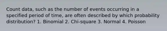 Count data, such as the number of events occurring in a specified period of time, are often described by which probability distribution? 1. Binomial 2. Chi-square 3. Normal 4. Poisson