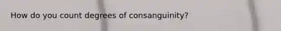 How do you count degrees of consanguinity?