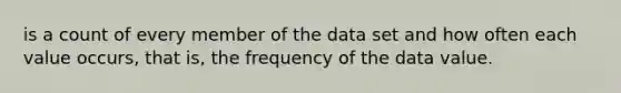 is a count of every member of the data set and how often each value occurs, that is, the frequency of the data value.