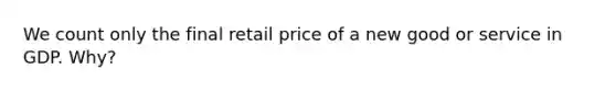 We count only the final retail price of a new good or service in GDP. Why?