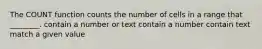 The COUNT function counts the number of cells in a range that ________. contain a number or text contain a number contain text match a given value