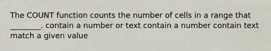 The COUNT function counts the number of cells in a range that ________. contain a number or text contain a number contain text match a given value