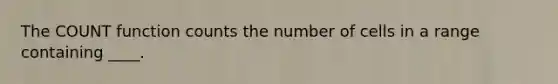 The COUNT function counts the number of cells in a range containing ____.