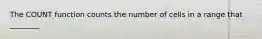 The COUNT function counts the number of cells in a range that ________