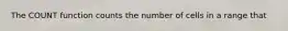 The COUNT function counts the number of cells in a range that