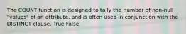 The COUNT function is designed to tally the number of non-null "values" of an attribute, and is often used in conjunction with the DISTINCT clause. True False
