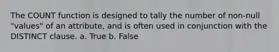 The COUNT function is designed to tally the number of non-null "values" of an attribute, and is often used in conjunction with the DISTINCT clause. a. True b. False