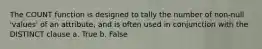 The COUNT function is designed to tally the number of non-null 'values' of an attribute, and is often used in conjunction with the DISTINCT clause a. True b. False