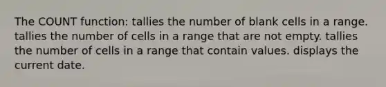 The COUNT function: tallies the number of blank cells in a range. tallies the number of cells in a range that are not empty. tallies the number of cells in a range that contain values. displays the current date.