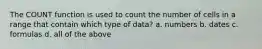 The COUNT function is used to count the number of cells in a range that contain which type of data? a. numbers b. dates c. formulas d. all of the above