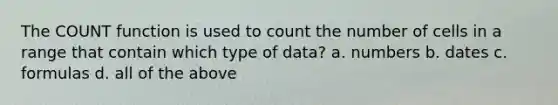 The COUNT function is used to count the number of cells in a range that contain which type of data? a. numbers b. dates c. formulas d. all of the above