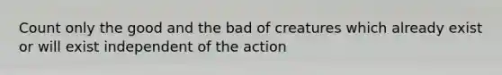 Count only the good and the bad of creatures which already exist or will exist independent of the action