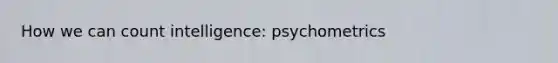 How we can count intelligence: psychometrics