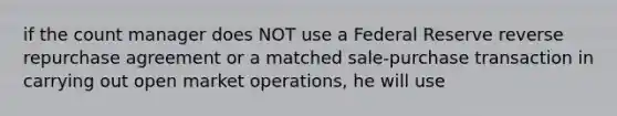 if the count manager does NOT use a Federal Reserve reverse repurchase agreement or a matched sale-purchase transaction in carrying out open market operations, he will use