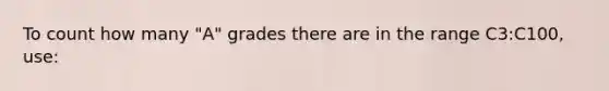 To count how many "A" grades there are in the range C3:C100, use: