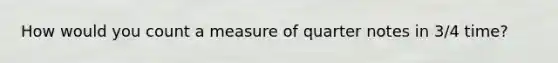 How would you count a measure of quarter notes in 3/4 time?