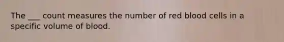 The ___ count measures the number of red blood cells in a specific volume of blood.