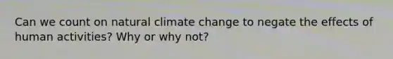 Can we count on natural climate change to negate the effects of human activities? Why or why not?