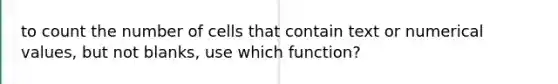 to count the number of cells that contain text or numerical values, but not blanks, use which function?