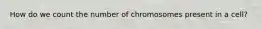 How do we count the number of chromosomes present in a cell?