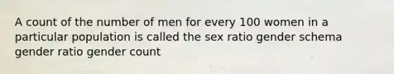 A count of the number of men for every 100 women in a particular population is called the sex ratio gender schema gender ratio gender count