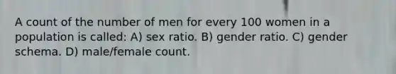 A count of the number of men for every 100 women in a population is called: A) sex ratio. B) gender ratio. C) gender schema. D) male/female count.