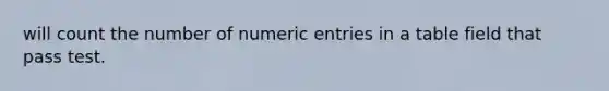 will count the number of numeric entries in a table field that pass test.