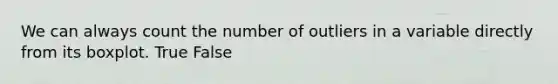 We can always count the number of outliers in a variable directly from its boxplot. True False