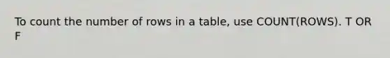 To count the number of rows in a table, use COUNT(ROWS). T OR F