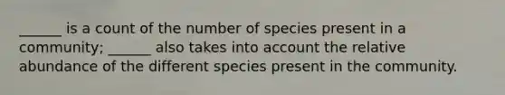 ______ is a count of the number of species present in a community; ______ also takes into account the relative abundance of the different species present in the community.