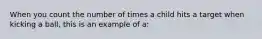 When you count the number of times a child hits a target when kicking a ball, this is an example of a: