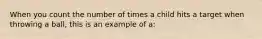 When you count the number of times a child hits a target when throwing a ball, this is an example of a: