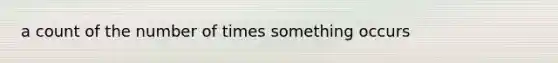 a count of the number of times something occurs