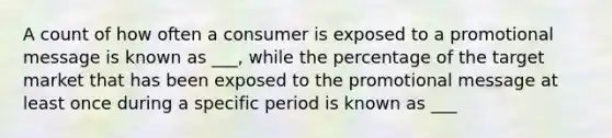 A count of how often a consumer is exposed to a promotional message is known as ___, while the percentage of the target market that has been exposed to the promotional message at least once during a specific period is known as ___