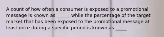 A count of how often a consumer is exposed to a promotional message is known as _____, while the percentage of the target market that has been exposed to the promotional message at least once during a specific period is known as _____