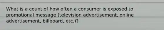 What is a count of how often a consumer is exposed to promotional message (television advertisement, online advertisement, billboard, etc.)?