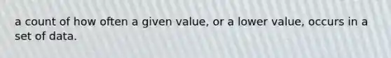 a count of how often a given value, or a lower value, occurs in a set of data.