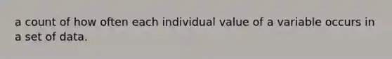 a count of how often each individual value of a variable occurs in a set of data.