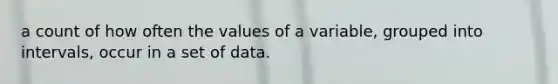 a count of how often the values of a variable, grouped into intervals, occur in a set of data.