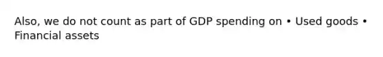 Also, we do not count as part of GDP spending on • Used goods • Financial assets