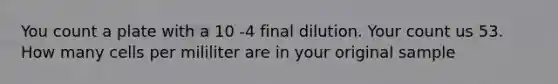 You count a plate with a 10 -4 final dilution. Your count us 53. How many cells per mililiter are in your original sample